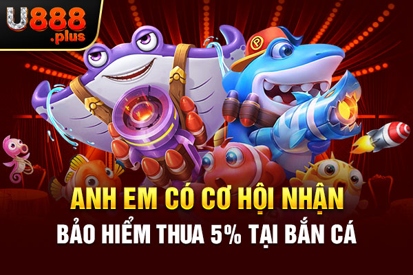 Anh em có cơ hội nhận bảo hiểm thua 5% tại bắn cá