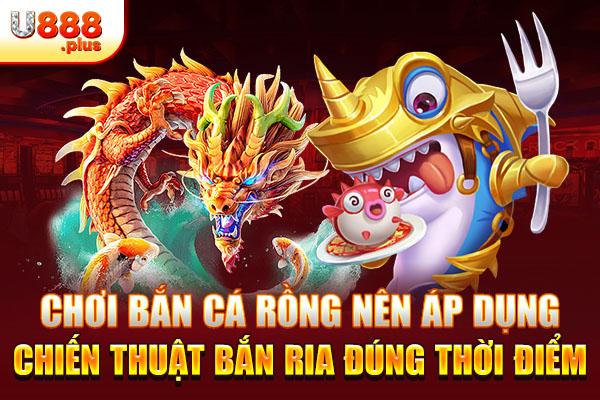 Chơi bắn cá rồng nên áp dụng chiến thuật bắn ria đúng thời điểm