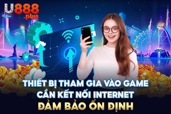 Thiết bị tham gia vào game cần kết nối Internet đảm bảo ổn định