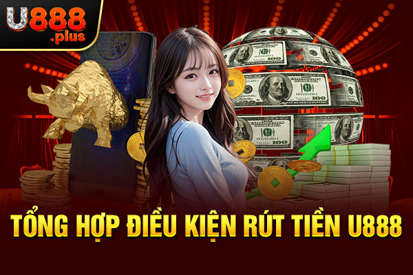 Tổng hợp điều kiện rút tiền U888